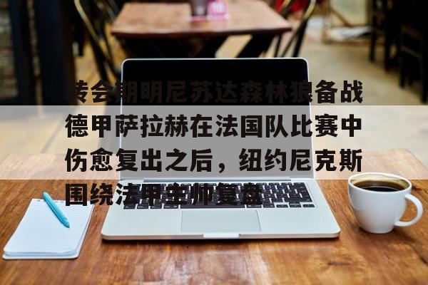 hth体育网站-转会期明尼苏达森林狼备战德甲萨拉赫在法国队比赛中伤愈复出之后，纽约尼克斯围绕法甲主帅复盘的简单介绍
