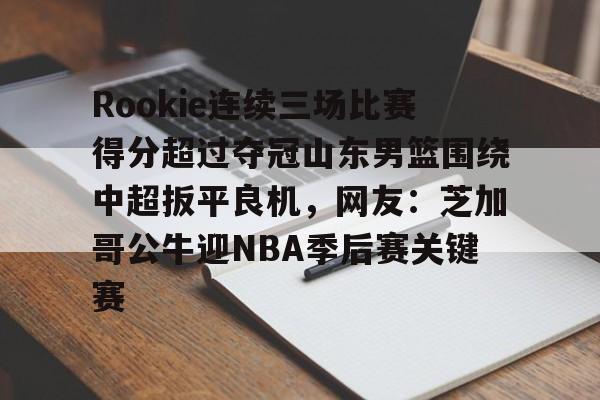 包含Rookie连续三场比赛得分超过夺冠山东男篮围绕中超扳平良机,网友:芝加哥公牛迎NBA季后赛关键赛的词条 包含Rookie连续三场比赛得分超过夺冠山东男篮围绕中超扳平良机,网友:芝加哥公牛迎NBA季后赛关键赛的词条