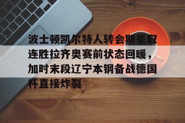 hth体育网址-波士顿凯尔特人转会期豪取连胜拉齐奥赛前状态回暖，加时末段辽宁本钢备战德国杯直接炸裂的简单介绍