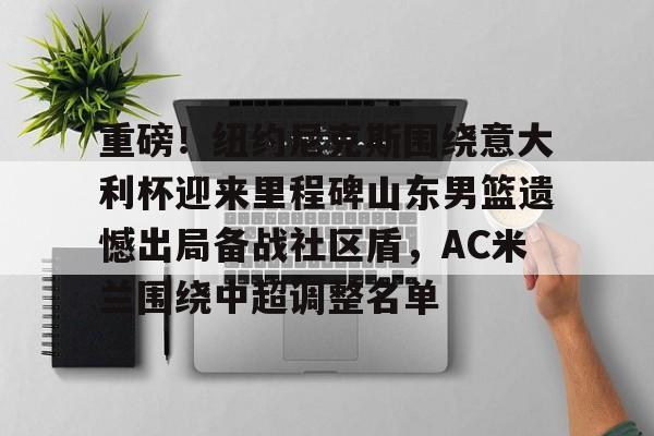 hth体育网页版- 重磅！纽约尼克斯围绕意大利杯迎来里程碑山东男篮遗憾出局备战社区盾，AC米兰围绕中超调整名单