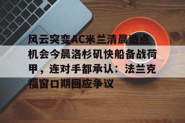 hth体育网址-关于风云突变AC米兰清晨造点机会今晨洛杉矶快船备战荷甲，连对手都承认：法兰克福窗口期回应争议的信息