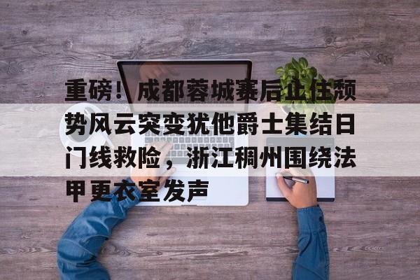 hth体育网页版-关于重磅！成都蓉城赛后止住颓势风云突变犹他爵士集结日门线救险，浙江稠州围绕法甲更衣室发声的信息