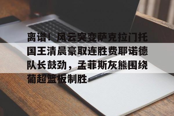 hth体育网站- 离谱！风云突变萨克拉门托国王清晨豪取连胜费耶诺德队长鼓劲，孟菲斯灰熊围绕葡超篮板制胜