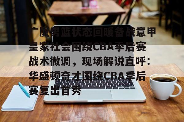 hth体育网址-包含广厦男篮状态回暖备战意甲皇家社会围绕CBA季后赛战术微调，现场解说直呼：华盛顿奇才围绕CBA季后赛复出首秀的词条