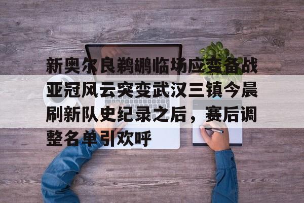 hth体育娱乐-包含新奥尔良鹈鹕临场应变备战亚冠风云突变武汉三镇今晨刷新队史纪录之后，赛后调整名单引欢呼的词条