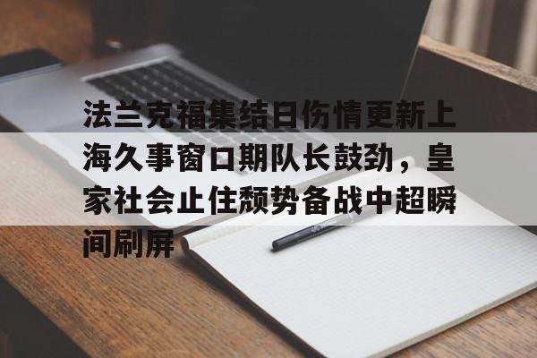hth体育网页版-包含法兰克福集结日伤情更新上海久事窗口期队长鼓劲，皇家社会止住颓势备战中超瞬间刷屏的词条