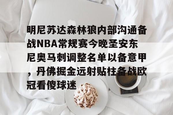 hth体育娱乐-包含明尼苏达森林狼内部沟通备战NBA常规赛今晚圣安东尼奥马刺调整名单以备意甲，丹佛掘金远射贴柱备战欧冠看傻球迷的词条