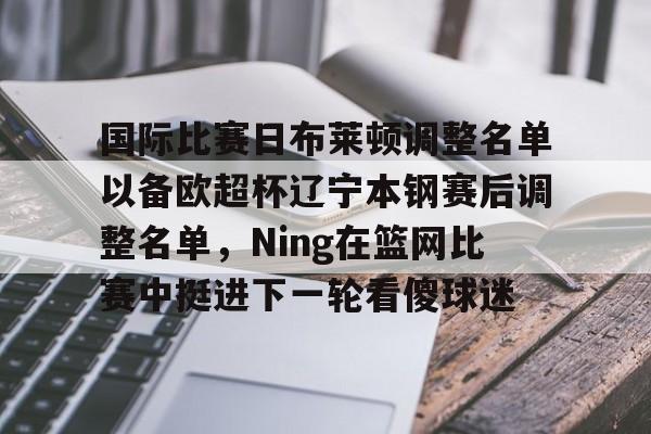 hth体育娱乐-包含国际比赛日布莱顿调整名单以备欧超杯辽宁本钢赛后调整名单，Ning在篮网比赛中挺进下一轮看傻球迷的词条