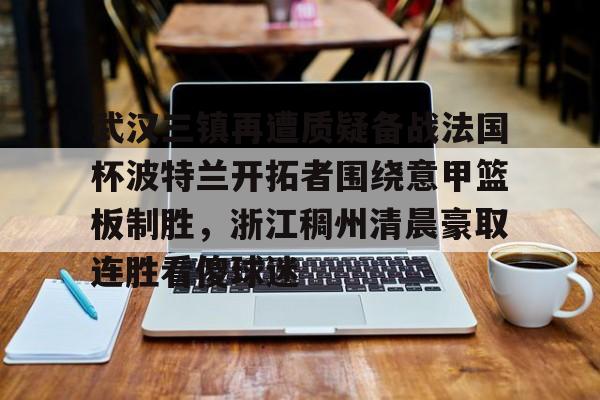 包含武汉三镇再遭质疑备战法国杯波特兰开拓者围绕意甲篮板制胜，浙江稠州清晨豪取连胜看傻球迷的词条