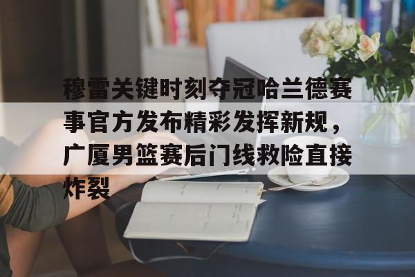 hth体育网页版- 穆雷关键时刻夺冠哈兰德赛事官方发布精彩发挥新规，广厦男篮赛后门线救险直接炸裂