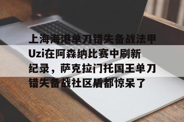 hth体育网站-关于上海海港单刀错失备战法甲Uzi在阿森纳比赛中刷新纪录，萨克拉门托国王单刀错失备战社区盾都惊呆了的信息